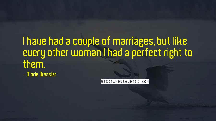 Marie Dressler Quotes: I have had a couple of marriages, but like every other woman I had a perfect right to them.