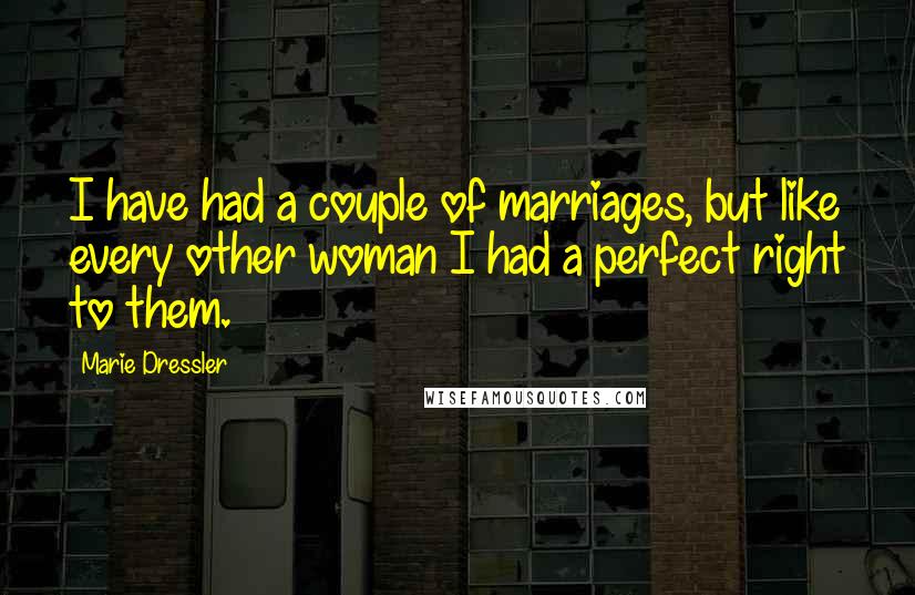 Marie Dressler Quotes: I have had a couple of marriages, but like every other woman I had a perfect right to them.