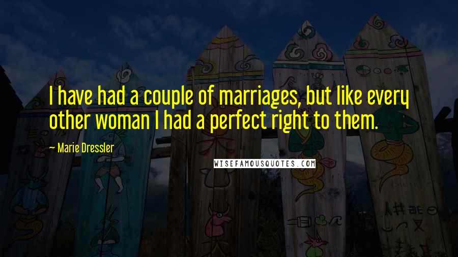 Marie Dressler Quotes: I have had a couple of marriages, but like every other woman I had a perfect right to them.