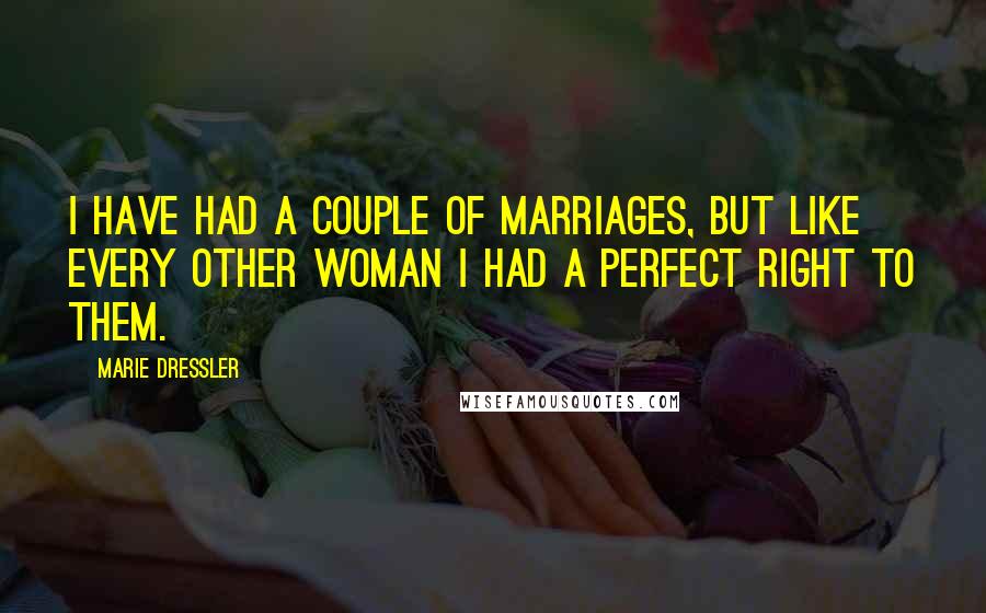 Marie Dressler Quotes: I have had a couple of marriages, but like every other woman I had a perfect right to them.