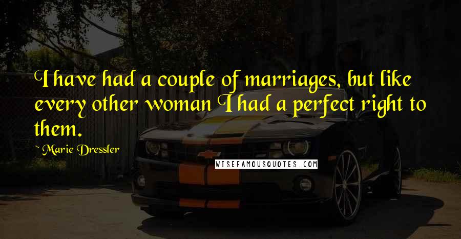 Marie Dressler Quotes: I have had a couple of marriages, but like every other woman I had a perfect right to them.