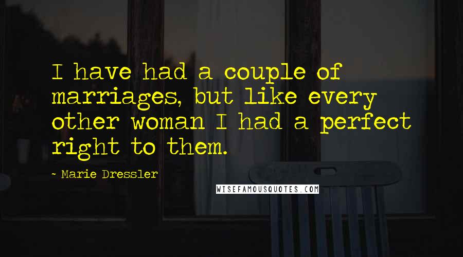 Marie Dressler Quotes: I have had a couple of marriages, but like every other woman I had a perfect right to them.