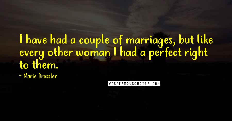 Marie Dressler Quotes: I have had a couple of marriages, but like every other woman I had a perfect right to them.