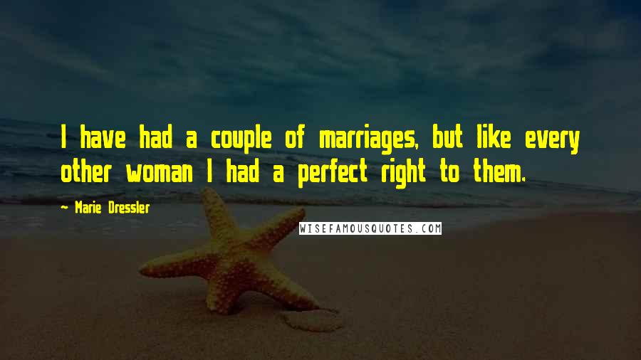 Marie Dressler Quotes: I have had a couple of marriages, but like every other woman I had a perfect right to them.