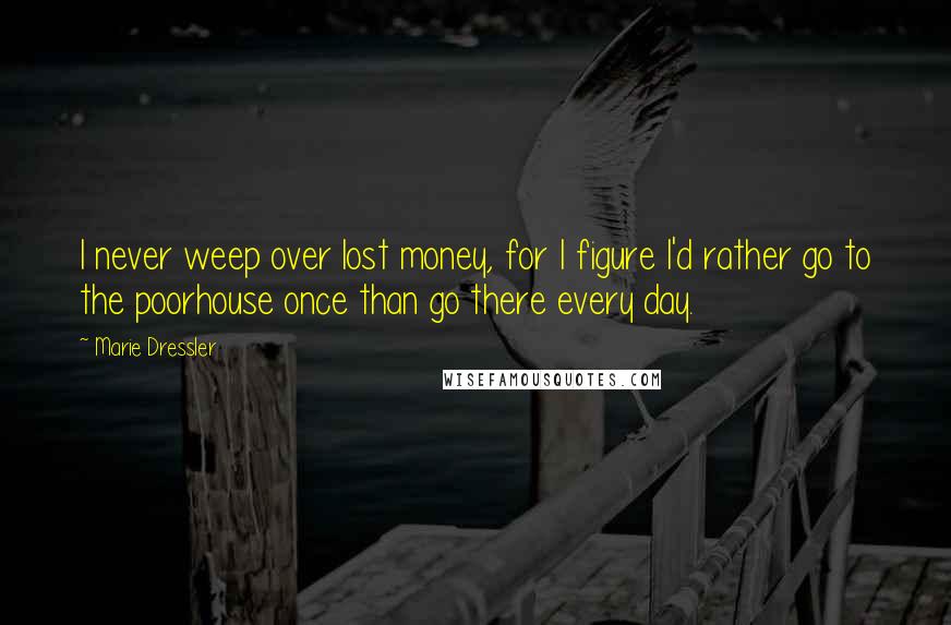 Marie Dressler Quotes: I never weep over lost money, for I figure I'd rather go to the poorhouse once than go there every day.