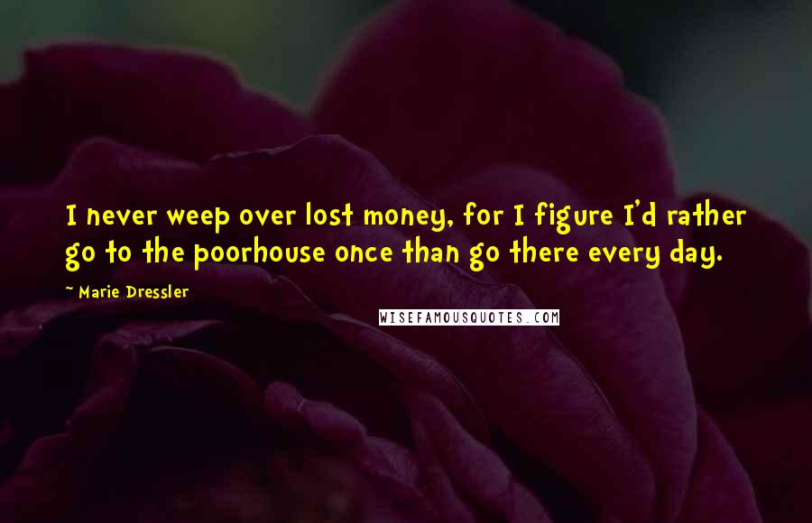 Marie Dressler Quotes: I never weep over lost money, for I figure I'd rather go to the poorhouse once than go there every day.