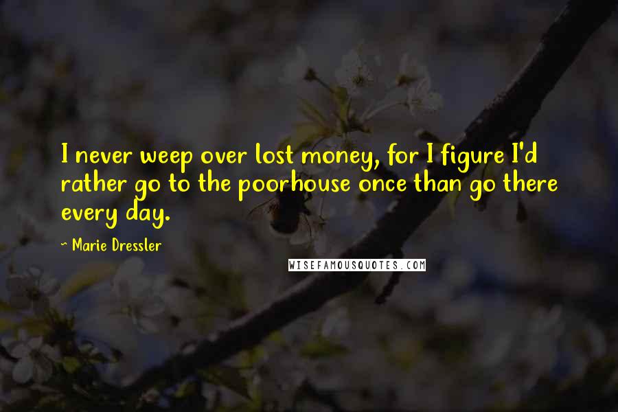 Marie Dressler Quotes: I never weep over lost money, for I figure I'd rather go to the poorhouse once than go there every day.