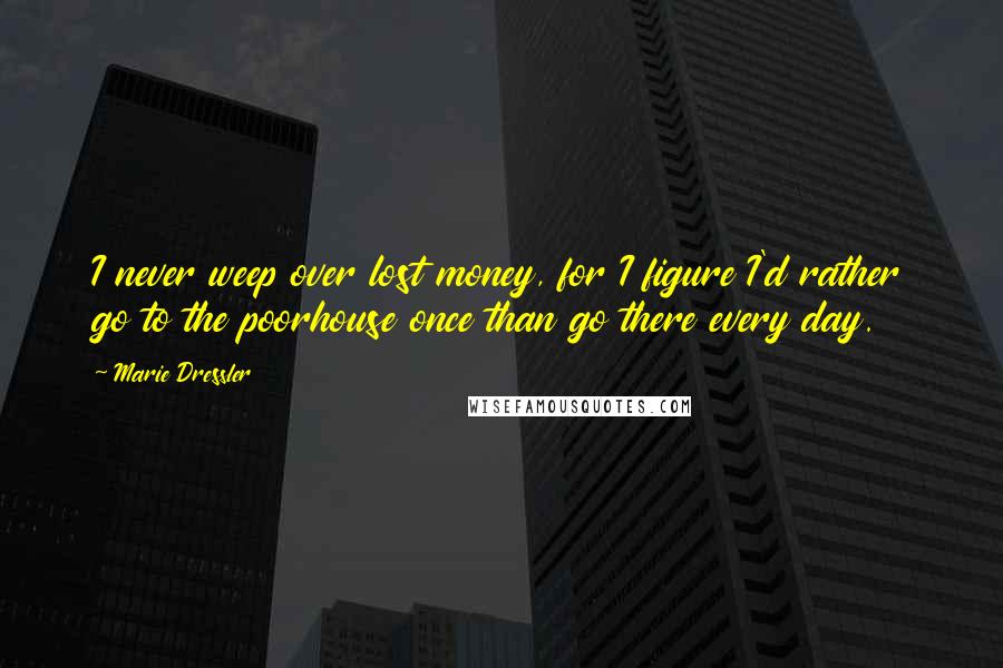 Marie Dressler Quotes: I never weep over lost money, for I figure I'd rather go to the poorhouse once than go there every day.