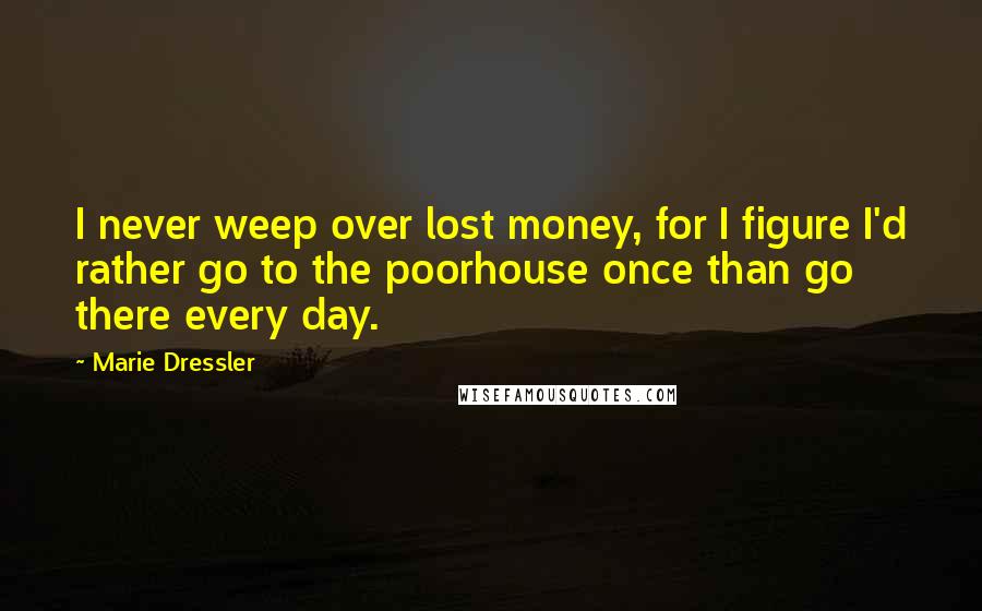 Marie Dressler Quotes: I never weep over lost money, for I figure I'd rather go to the poorhouse once than go there every day.