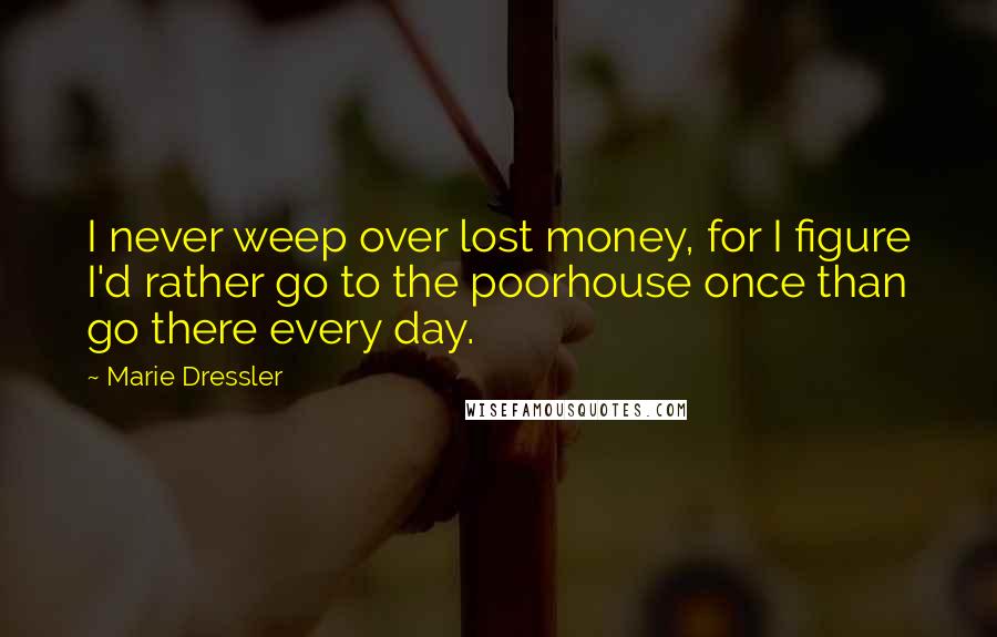 Marie Dressler Quotes: I never weep over lost money, for I figure I'd rather go to the poorhouse once than go there every day.