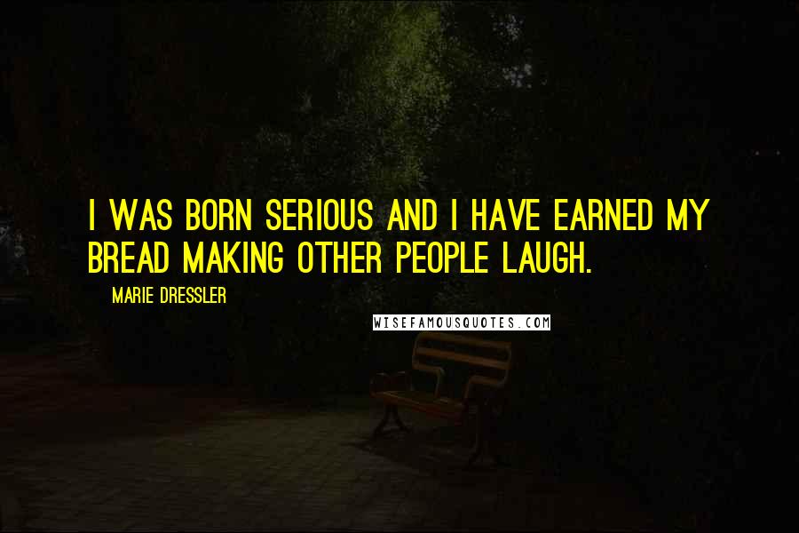 Marie Dressler Quotes: I was born serious and I have earned my bread making other people laugh.