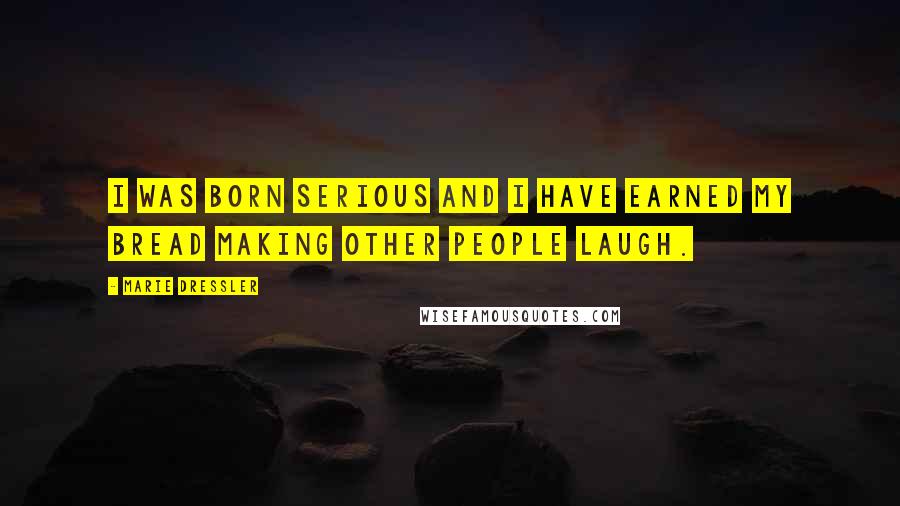 Marie Dressler Quotes: I was born serious and I have earned my bread making other people laugh.