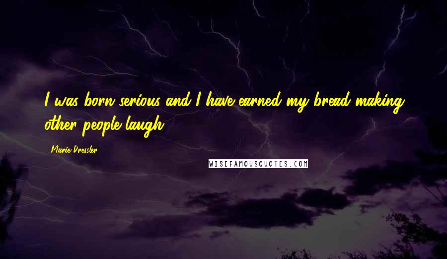Marie Dressler Quotes: I was born serious and I have earned my bread making other people laugh.