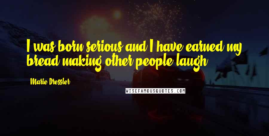 Marie Dressler Quotes: I was born serious and I have earned my bread making other people laugh.
