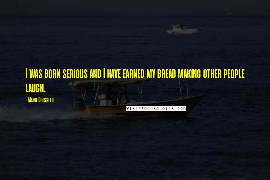 Marie Dressler Quotes: I was born serious and I have earned my bread making other people laugh.