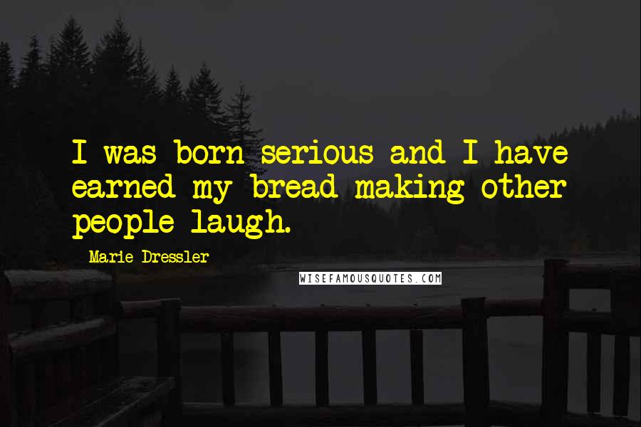 Marie Dressler Quotes: I was born serious and I have earned my bread making other people laugh.