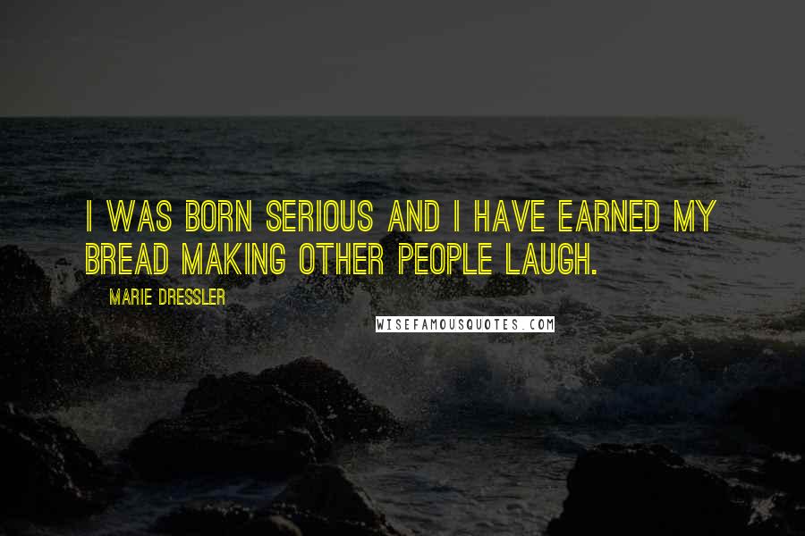 Marie Dressler Quotes: I was born serious and I have earned my bread making other people laugh.