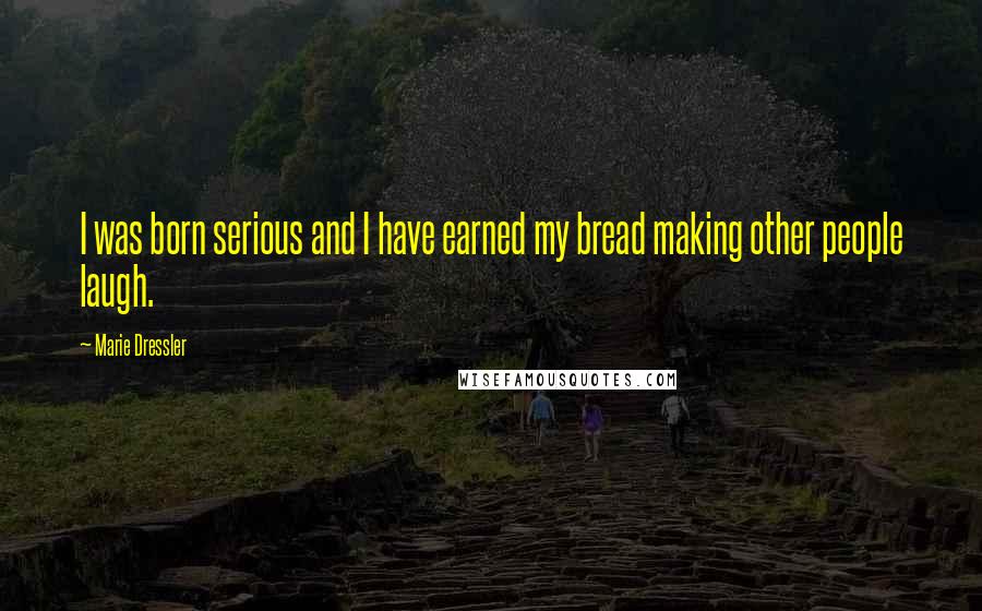 Marie Dressler Quotes: I was born serious and I have earned my bread making other people laugh.