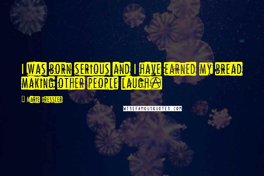 Marie Dressler Quotes: I was born serious and I have earned my bread making other people laugh.