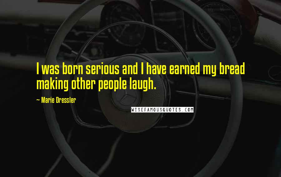 Marie Dressler Quotes: I was born serious and I have earned my bread making other people laugh.