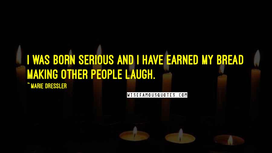 Marie Dressler Quotes: I was born serious and I have earned my bread making other people laugh.