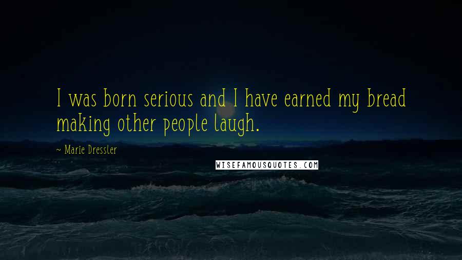 Marie Dressler Quotes: I was born serious and I have earned my bread making other people laugh.