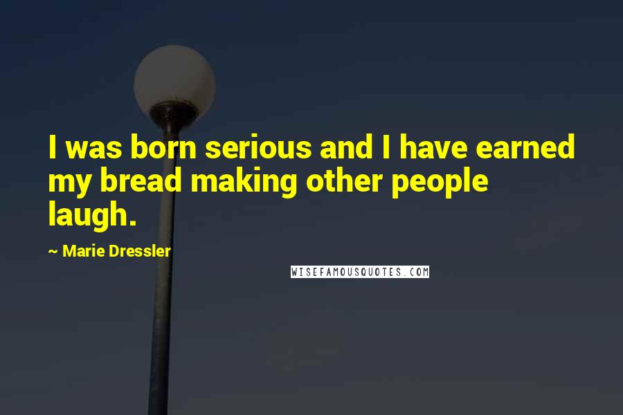 Marie Dressler Quotes: I was born serious and I have earned my bread making other people laugh.