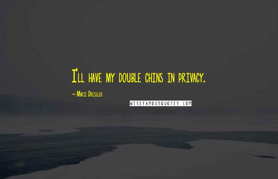 Marie Dressler Quotes: I'll have my double chins in privacy.