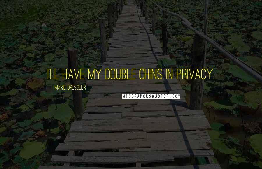 Marie Dressler Quotes: I'll have my double chins in privacy.