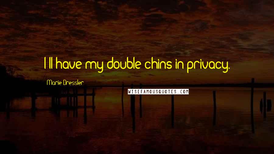 Marie Dressler Quotes: I'll have my double chins in privacy.