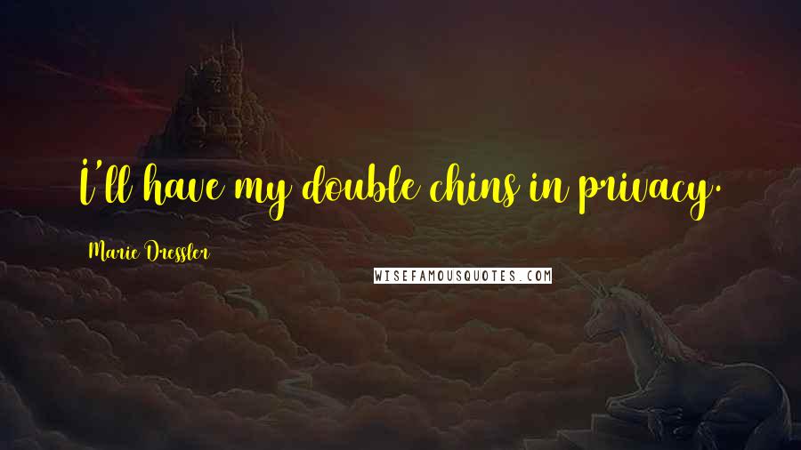 Marie Dressler Quotes: I'll have my double chins in privacy.