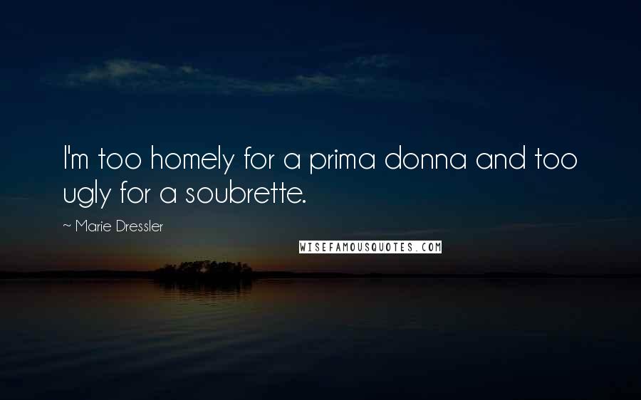 Marie Dressler Quotes: I'm too homely for a prima donna and too ugly for a soubrette.