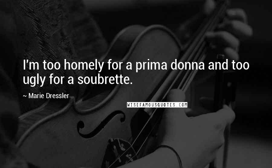 Marie Dressler Quotes: I'm too homely for a prima donna and too ugly for a soubrette.