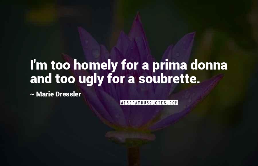 Marie Dressler Quotes: I'm too homely for a prima donna and too ugly for a soubrette.