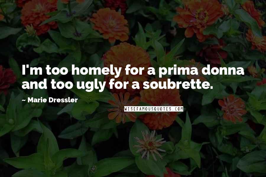 Marie Dressler Quotes: I'm too homely for a prima donna and too ugly for a soubrette.