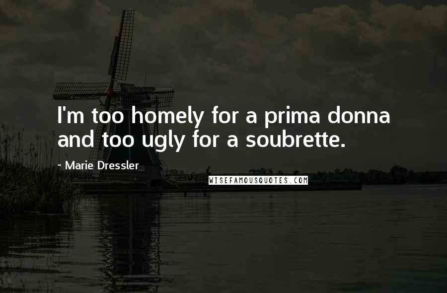 Marie Dressler Quotes: I'm too homely for a prima donna and too ugly for a soubrette.