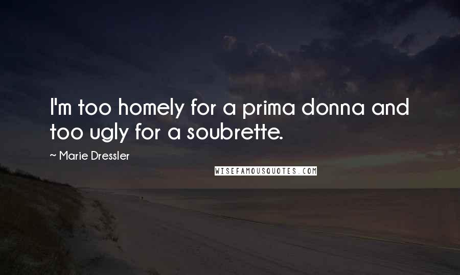 Marie Dressler Quotes: I'm too homely for a prima donna and too ugly for a soubrette.