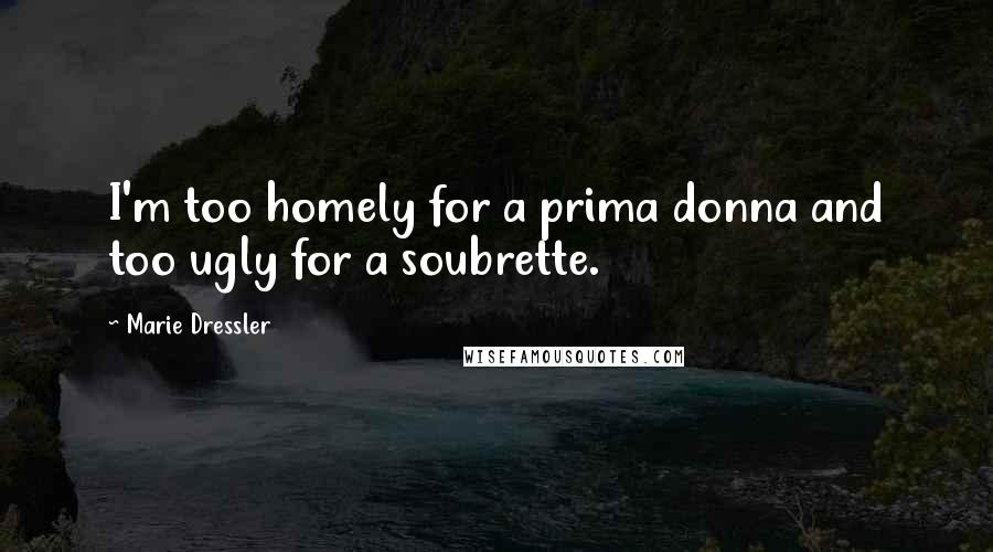 Marie Dressler Quotes: I'm too homely for a prima donna and too ugly for a soubrette.