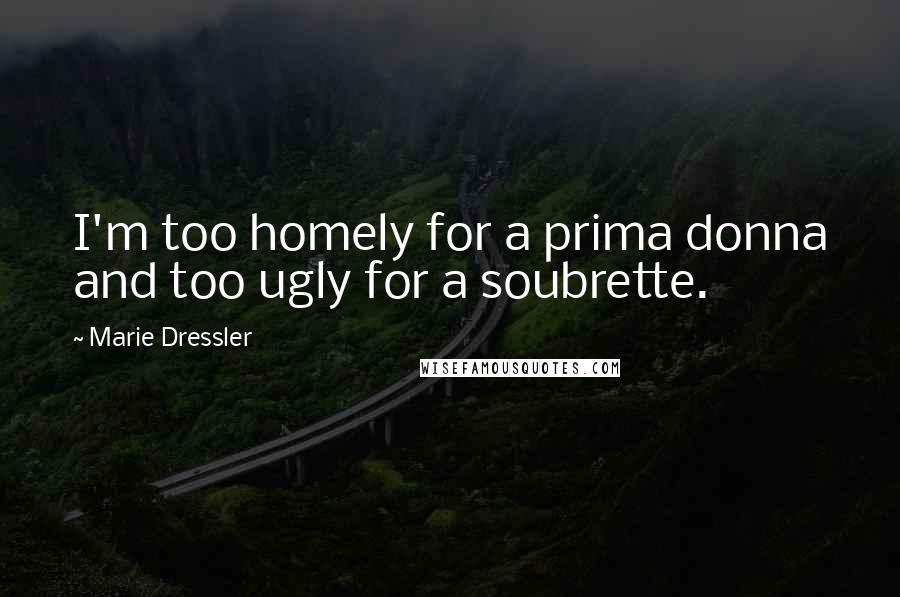 Marie Dressler Quotes: I'm too homely for a prima donna and too ugly for a soubrette.