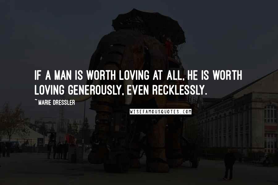 Marie Dressler Quotes: If a man is worth loving at all, he is worth loving generously, even recklessly.