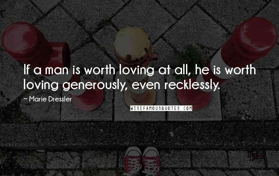 Marie Dressler Quotes: If a man is worth loving at all, he is worth loving generously, even recklessly.