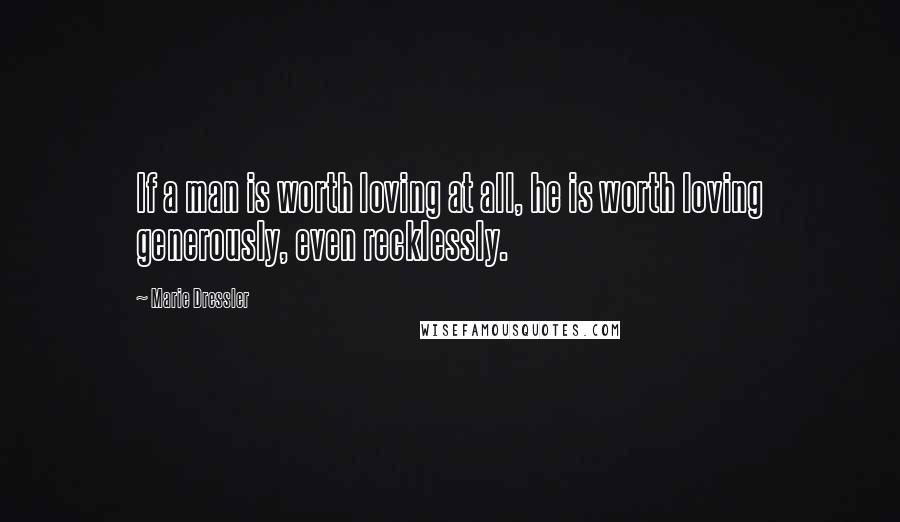 Marie Dressler Quotes: If a man is worth loving at all, he is worth loving generously, even recklessly.