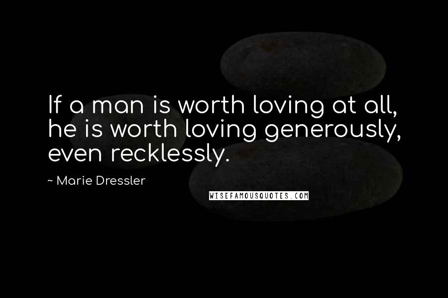 Marie Dressler Quotes: If a man is worth loving at all, he is worth loving generously, even recklessly.