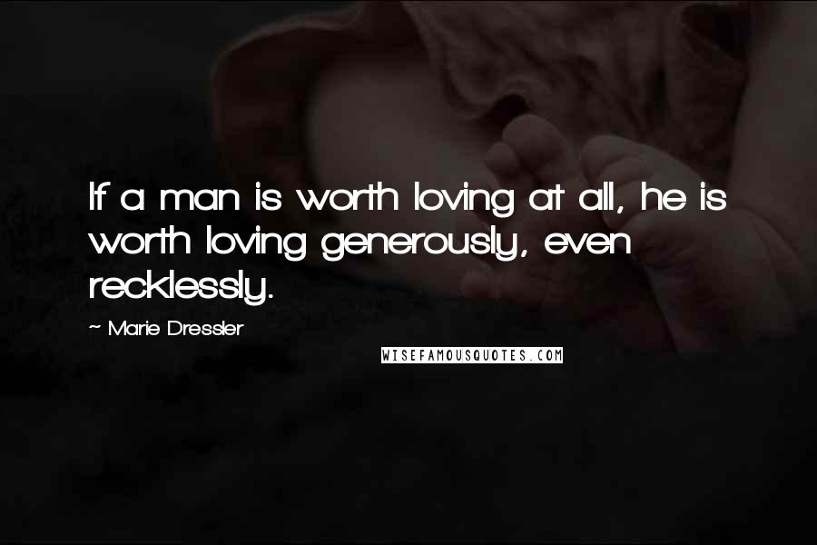 Marie Dressler Quotes: If a man is worth loving at all, he is worth loving generously, even recklessly.
