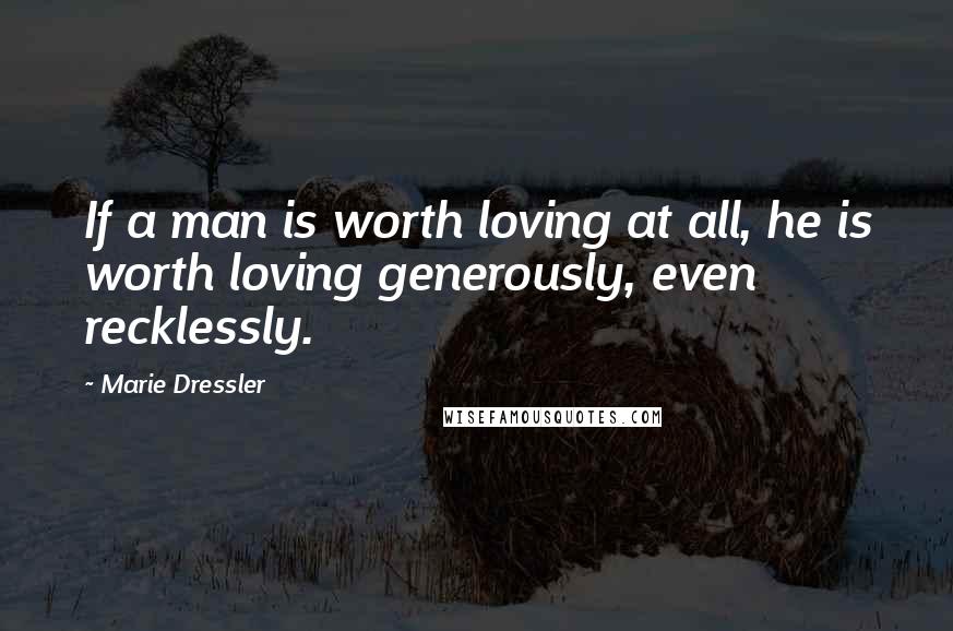 Marie Dressler Quotes: If a man is worth loving at all, he is worth loving generously, even recklessly.