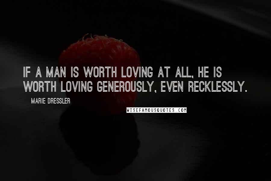 Marie Dressler Quotes: If a man is worth loving at all, he is worth loving generously, even recklessly.