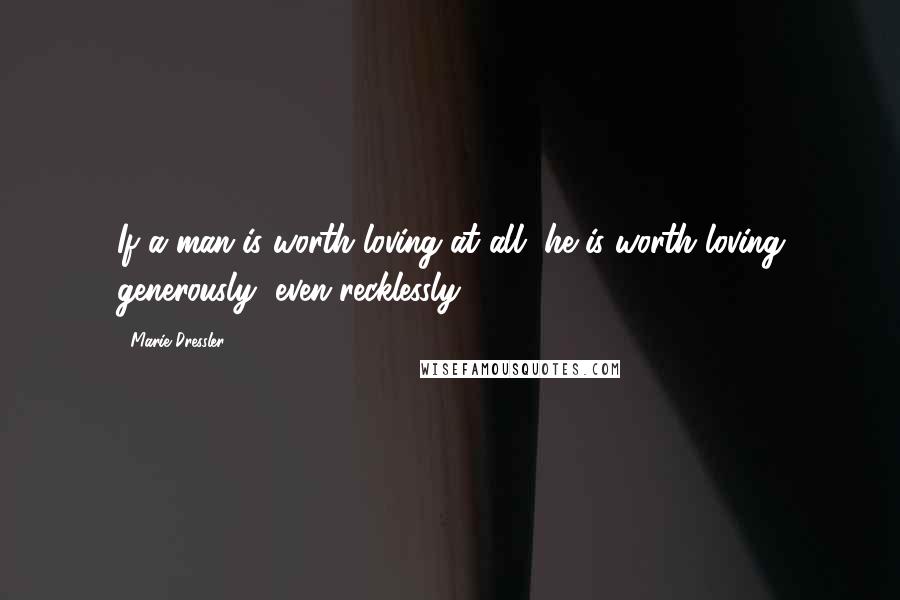 Marie Dressler Quotes: If a man is worth loving at all, he is worth loving generously, even recklessly.