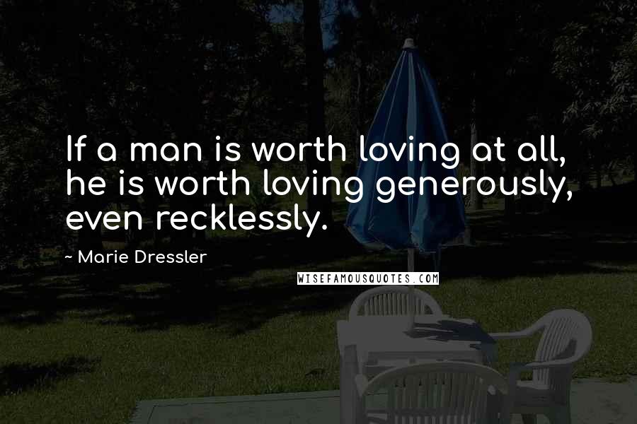 Marie Dressler Quotes: If a man is worth loving at all, he is worth loving generously, even recklessly.
