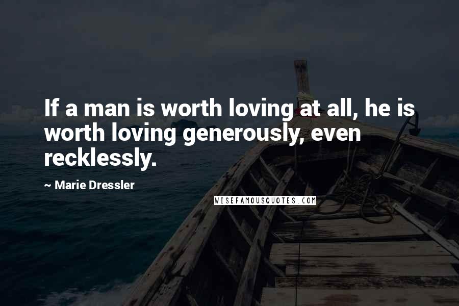 Marie Dressler Quotes: If a man is worth loving at all, he is worth loving generously, even recklessly.