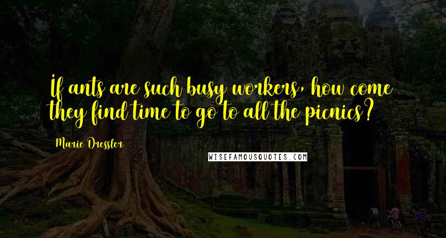 Marie Dressler Quotes: If ants are such busy workers, how come they find time to go to all the picnics?